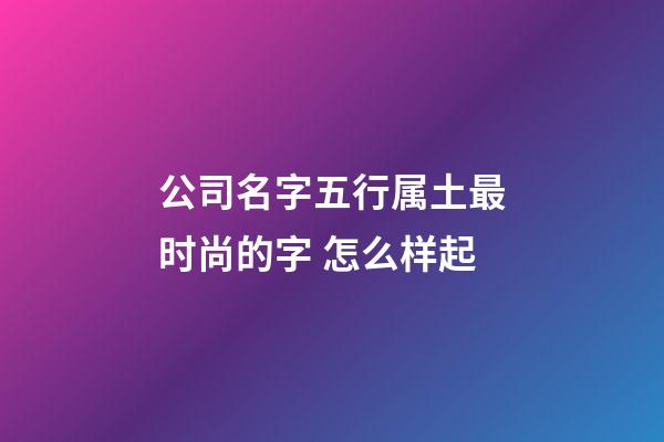 公司名字五行属土最时尚的字 怎么样起-第1张-公司起名-玄机派